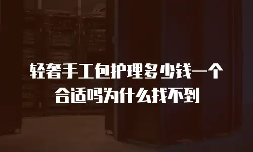 轻奢手工包护理多少钱一个合适吗为什么找不到