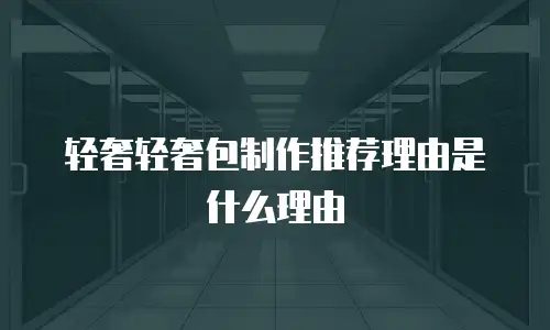 轻奢轻奢包制作推荐理由是什么理由