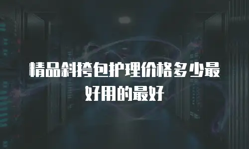 精品斜挎包护理价格多少最好用的最好