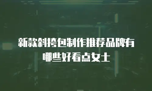 新款斜挎包制作推荐品牌有哪些好看点女士