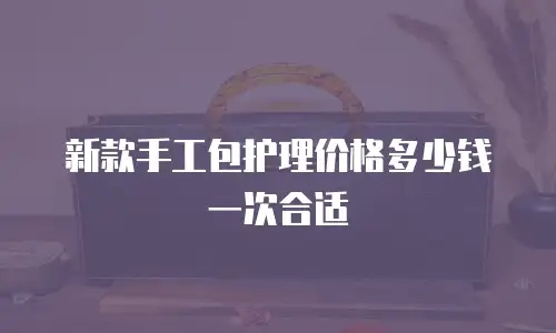 新款手工包护理价格多少钱一次合适
