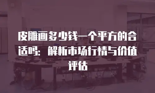 皮雕画多少钱一个平方的合适吗：解析市场行情与价值评估