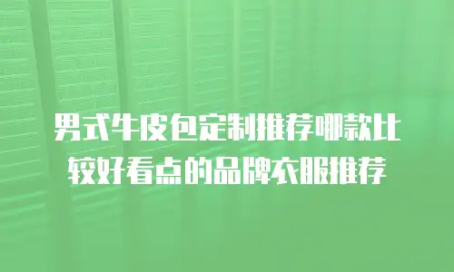 男式牛皮包定制推荐哪款比较好看点的品牌衣服推荐
