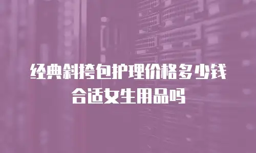 经典斜挎包护理价格多少钱合适女生用品吗