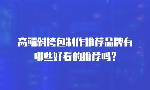 高端斜挎包制作推荐品牌有哪些好看的推荐吗？