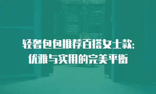 轻奢包包推荐百搭女士款：优雅与实用的完美平衡