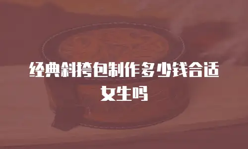 经典斜挎包制作多少钱合适女生吗