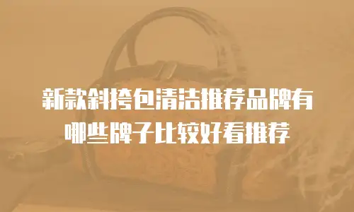 新款斜挎包清洁推荐品牌有哪些牌子比较好看推荐