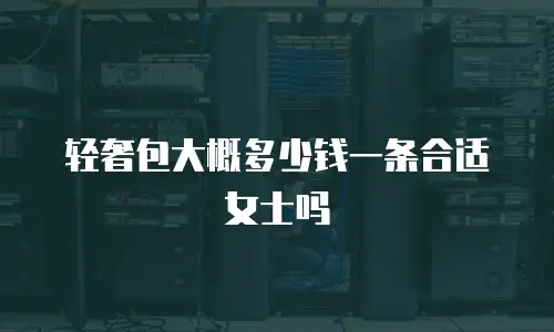 轻奢包大概多少钱一条合适女士吗