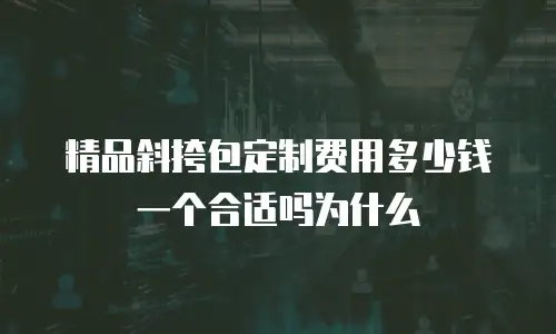 精品斜挎包定制费用多少钱一个合适吗为什么