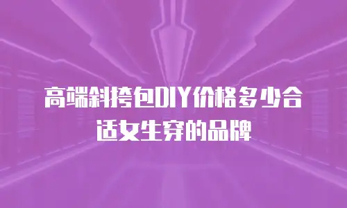 高端斜挎包DIY价格多少合适女生穿的品牌
