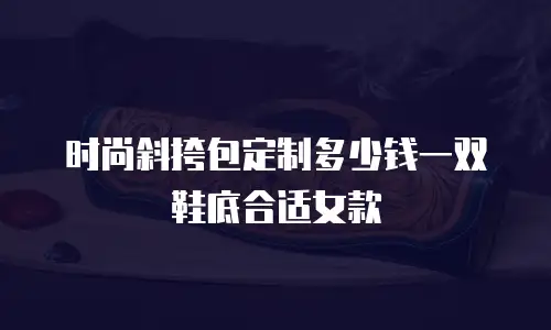 时尚斜挎包定制多少钱一双鞋底合适女款