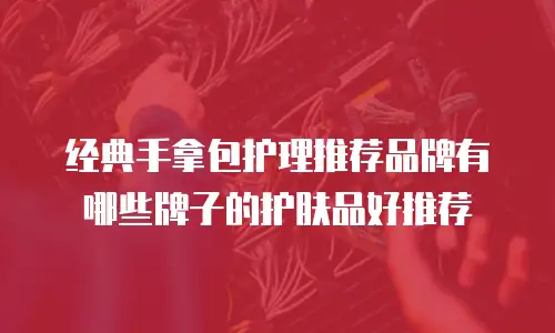 经典手拿包护理推荐品牌有哪些牌子的护肤品好推荐