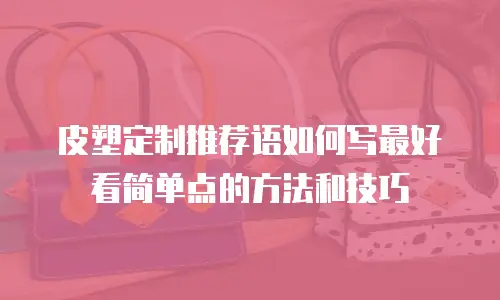 皮塑定制推荐语如何写最好看简单点的方法和技巧