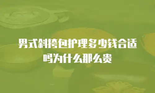 男式斜挎包护理多少钱合适吗为什么那么贵