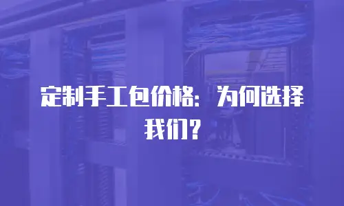 定制手工包价格：为何选择我们？