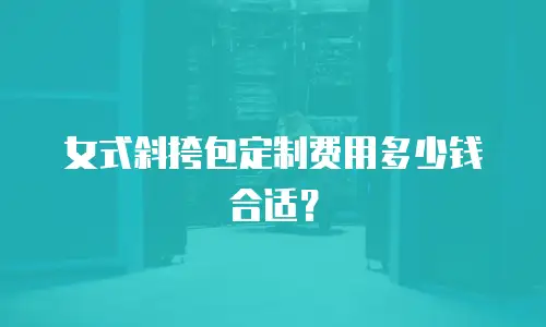 女式斜挎包定制费用多少钱合适？