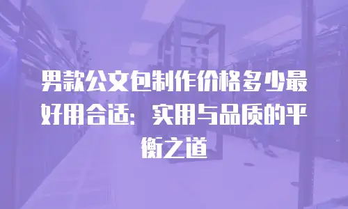 男款公文包制作价格多少最好用合适：实用与品质的平衡之道