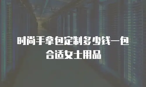 时尚手拿包定制多少钱一包合适女士用品