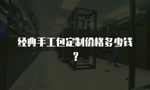 经典手工包定制价格多少钱？