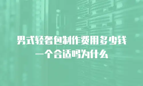 男式轻奢包制作费用多少钱一个合适吗为什么