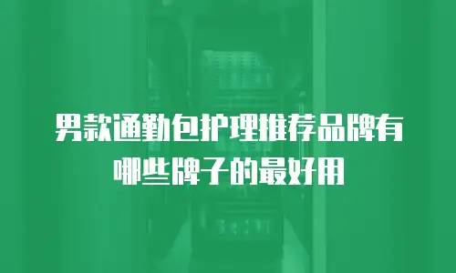 男款通勤包护理推荐品牌有哪些牌子的最好用