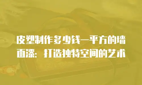 皮塑制作多少钱一平方的墙面漆：打造独特空间的艺术