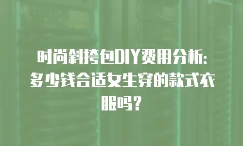 时尚斜挎包DIY费用分析：多少钱合适女生穿的款式衣服吗？