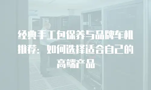 经典手工包保养与品牌车机推荐：如何选择适合自己的高端产品