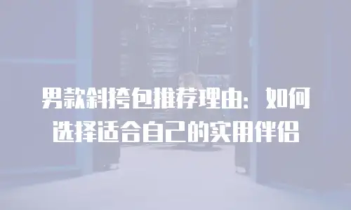 男款斜挎包推荐理由：如何选择适合自己的实用伴侣