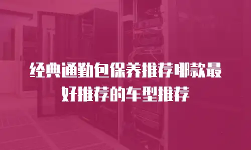 经典通勤包保养推荐哪款最好推荐的车型推荐