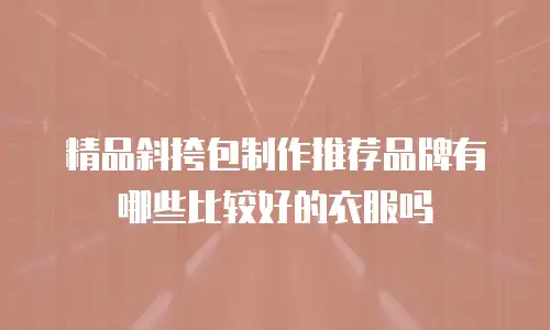 精品斜挎包制作推荐品牌有哪些比较好的衣服吗