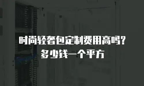 时尚轻奢包定制费用高吗？多少钱一个平方