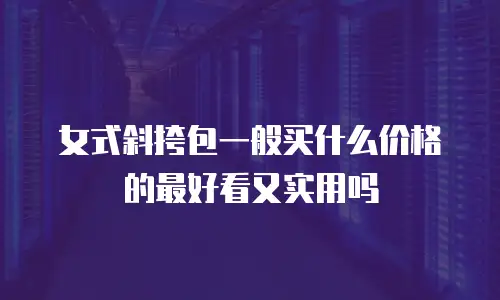 女式斜挎包一般买什么价格的最好看又实用吗