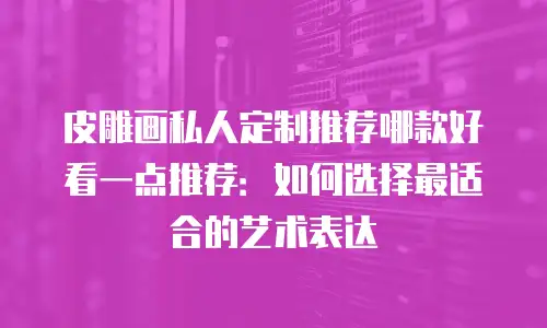 皮雕画私人定制推荐哪款好看一点推荐：如何选择最适合的艺术表达