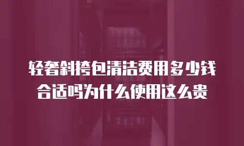 轻奢斜挎包清洁费用多少钱合适吗为什么使用这么贵