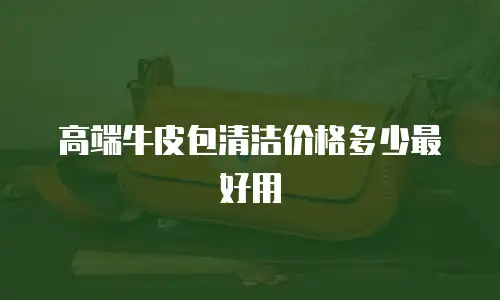 高端牛皮包清洁价格多少最好用