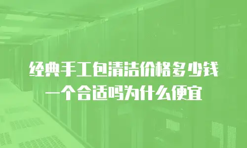 经典手工包清洁价格多少钱一个合适吗为什么便宜