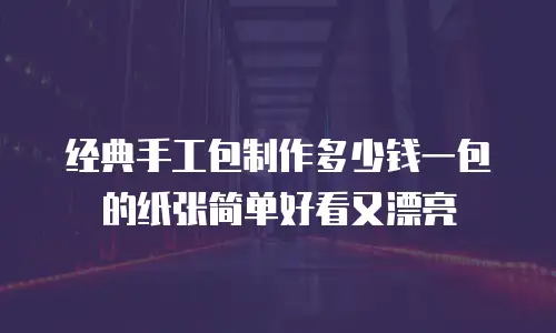 经典手工包制作多少钱一包的纸张简单好看又漂亮