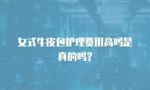 女式牛皮包护理费用高吗是真的吗？