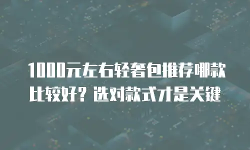 1000元左右轻奢包推荐哪款比较好？选对款式才是关键