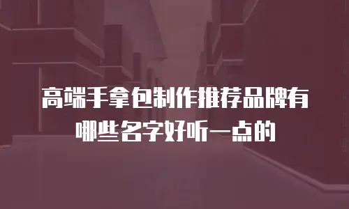 高端手拿包制作推荐品牌有哪些名字好听一点的
