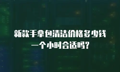 新款手拿包清洁价格多少钱一个小时合适吗？