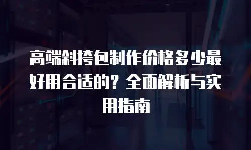 高端斜挎包制作价格多少最好用合适的？全面解析与实用指南