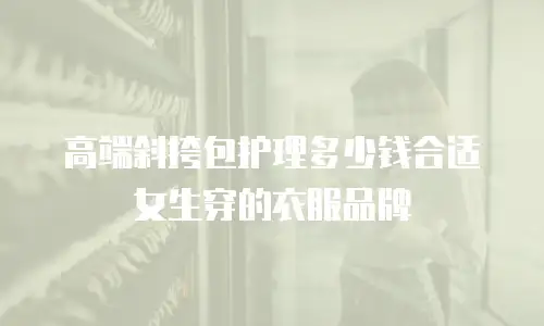 高端斜挎包护理多少钱合适女生穿的衣服品牌