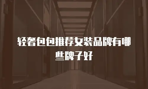 轻奢包包推荐女装品牌有哪些牌子好