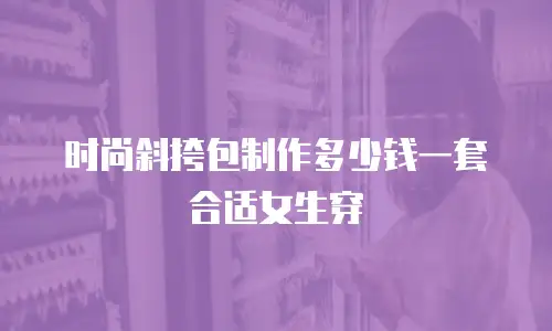 时尚斜挎包制作多少钱一套合适女生穿