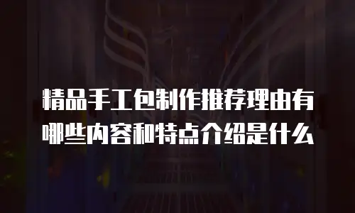精品手工包制作推荐理由有哪些内容和特点介绍是什么