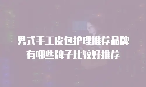 男式手工皮包护理推荐品牌有哪些牌子比较好推荐