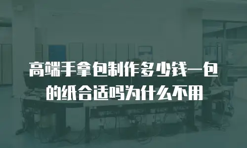 高端手拿包制作多少钱一包的纸合适吗为什么不用